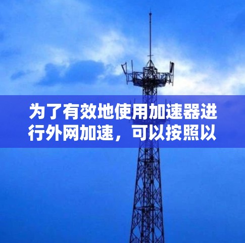 为了有效地使用加速器进行外网加速,可以按照以下步骤进行 为了有效地使用加速器进行外网加速,可以按照以下步骤进行