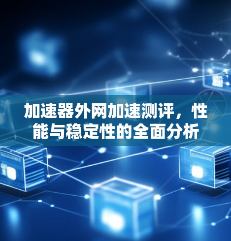 加速器外网加速测评,性能与稳定性的全面分析 加速器外网加速测评,性能与稳定性的全面分析