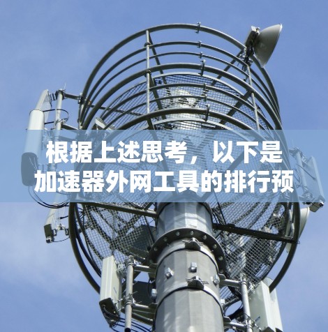 根据上述思考,以下是加速器外网工具的排行预测(2026年) 根据上述思考,以下是加速器外网工具的排行预测(2026年)