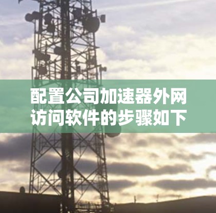 配置公司加速器外网访问软件的步骤如下 配置公司加速器外网访问软件的步骤如下