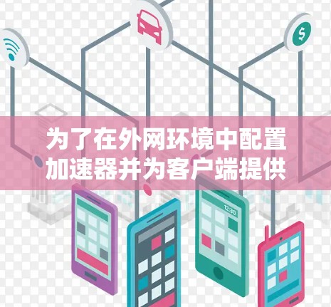 为了在外网环境中配置加速器并为客户端提供高速访问,以下步骤可以帮助你完成配置和测试 为了在外网环境中配置加速器并为客户端提供高速访问,以下步骤可以帮助你完成配置和测试