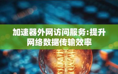 加速器外网访问服务:提升网络数据传输效率 加速器外网访问服务:提升网络数据传输效率