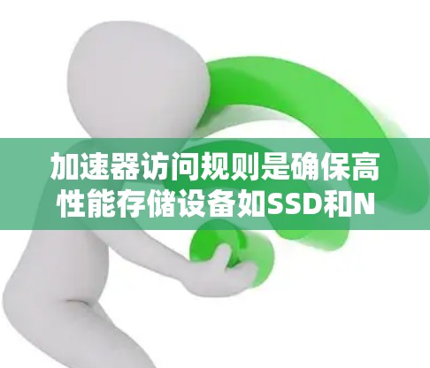 加速器访问规则是确保高性能存储设备如SSD和NVMe的有效使用和管理的关键。以下是加速器访问规则的详细指南 加速器访问规则是确保高性能存储设备如SSD和NVMe的有效使用和管理的关键。以下是加速器访问规则的详细指南