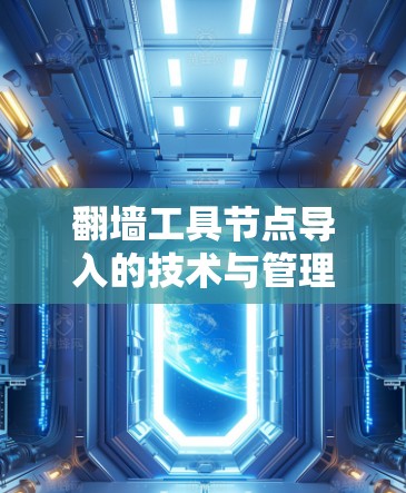 翻墙工具节点导入的技术与管理措施 翻墙工具节点导入的技术与管理措施
