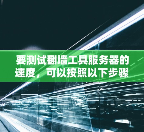要测试翻墙工具服务器的速度,可以按照以下步骤进行 要测试翻墙工具服务器的速度,可以按照以下步骤进行