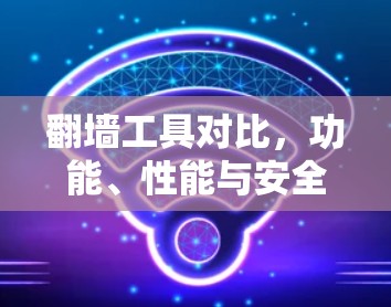 翻墙工具对比，功能、性能与安全的全面分析