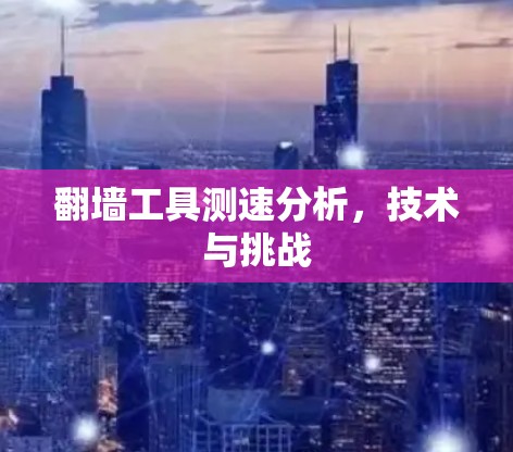 翻墙工具测速分析,技术与挑战 翻墙工具测速分析,技术与挑战