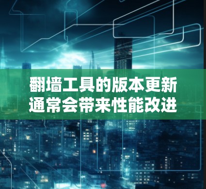 翻墙工具的版本更新通常会带来性能改进、功能新增以及安全增强等方面的改进。以下是一些常见翻墙工具的近期更新信息