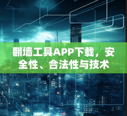翻墙工具APP下载，安全性、合法性与技术实现