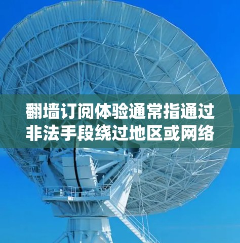 翻墙订阅体验通常指通过非法手段绕过地区或网络限制，访问被限制访问的网站、内容或服务。这种行为通常涉及使用VPN、代理服务器、DNS转换等技术手段，但可能违反当地法律法规，带来安全风险和法律后果