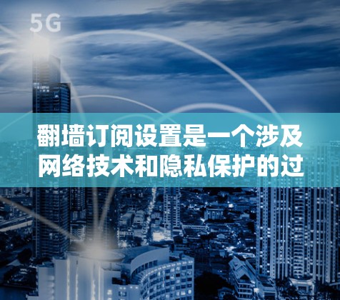 翻墙订阅设置是一个涉及网络技术和隐私保护的过程，以下是分步指南