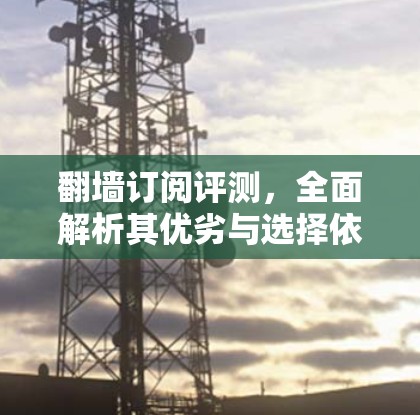 翻墙订阅评测,全面解析其优劣与选择依据 翻墙订阅评测,全面解析其优劣与选择依据
