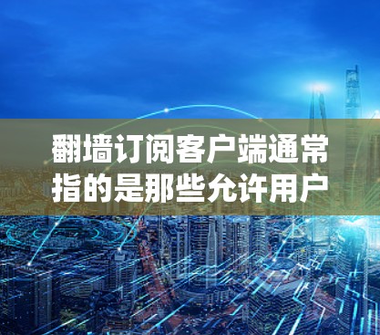 翻墙订阅客户端通常指的是那些允许用户绕过地区限制或网络过滤的订阅服务客户端。这些工具通常用于访问被限制或被屏蔽的网站、内容或服务。以下是一些可能的解释和注意事项