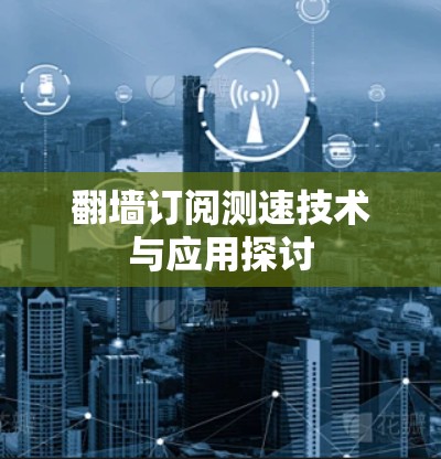 翻墙订阅测速技术与应用探讨 翻墙订阅测速技术与应用探讨