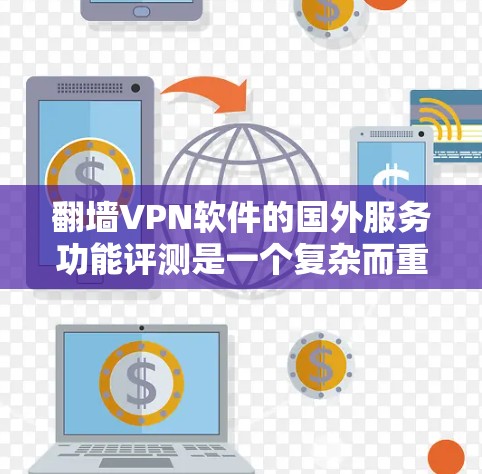 翻墙VPN软件的国外服务功能评测是一个复杂而重要的任务,涉及多个方面的考量。以下是对该评测的详细分析和建议 翻墙VPN软件的国外服务功能评测是一个复杂而重要的任务,涉及多个方面的考量。以下是对该评测的详细分析和建议