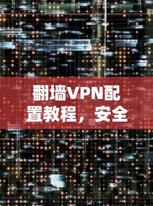 翻墙VPN配置教程,安全、隐私与访问自由 翻墙VPN配置教程,安全、隐私与访问自由