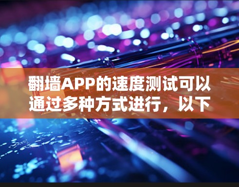 翻墙APP的速度测试可以通过多种方式进行,以下是一些常用的方法和工具 翻墙APP的速度测试可以通过多种方式进行,以下是一些常用的方法和工具