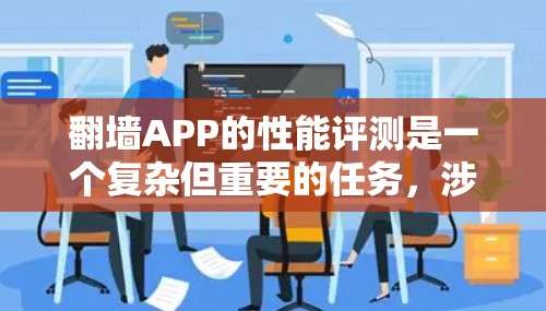 翻墙APP的性能评测是一个复杂但重要的任务，涉及多个方面，包括用户体验、技术性能和功能测试。以下是一些关键的性能评测指标和方法，供你参考