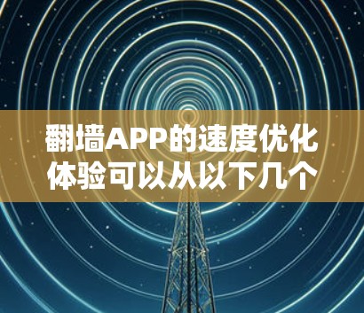 翻墙APP的速度优化体验可以从以下几个方面进行改进