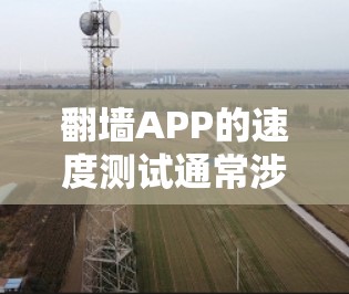 翻墙APP的速度测试通常涉及以下几个方面