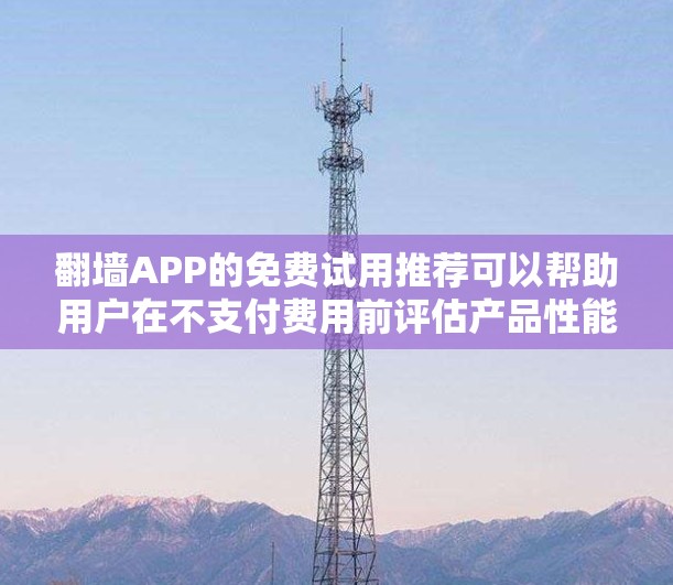 翻墙APP的免费试用推荐可以帮助用户在不支付费用前评估产品性能和适用性。以下是一些知名翻墙服务提供的免费试用方案