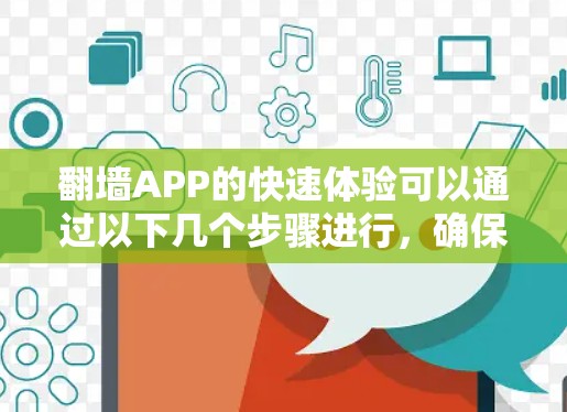 翻墙APP的快速体验可以通过以下几个步骤进行,确保用户能够迅速安装、配置并使用这些工具