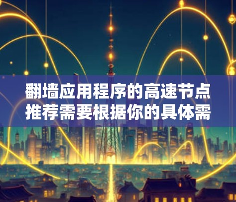 翻墙应用程序的高速节点推荐需要根据你的具体需求和使用场景来选择。以下是一些常见的翻墙工具及其推荐 翻墙应用程序的高速节点推荐需要根据你的具体需求和使用场景来选择。以下是一些常见的翻墙工具及其推荐