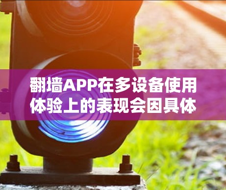 翻墙APP在多设备使用体验上的表现会因具体的APP功能、服务器配置以及用户账号管理方式而有所不同。以下是一些常见的体验点和注意事项 翻墙APP在多设备使用体验上的表现会因具体的APP功能、服务器配置以及用户账号管理方式而有所不同。以下是一些常见的体验点和注意事项