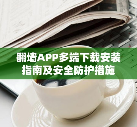 翻墙APP多端下载安装指南及安全防护措施