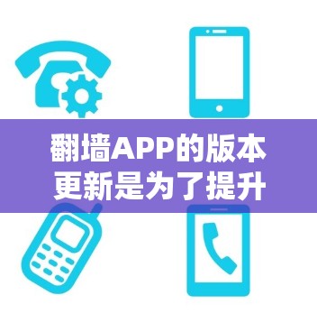 翻墙APP的版本更新是为了提升功能、改善性能、修复问题并增加安全性。以下是翻墙APP可能的版本更新内容