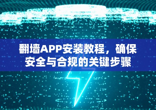 翻墙APP安装教程,确保安全与合规的关键步骤