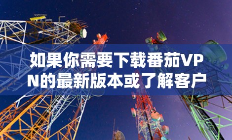 如果你需要下载番茄VPN的最新版本或了解客户端更新,可以按照以下步骤操作