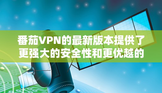 番茄VPN的最新版本提供了更强大的安全性和更优越的使用体验。以下是下载客户端的步骤