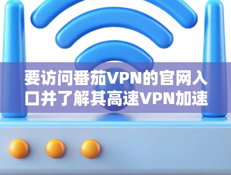 要访问番茄VPN的官网入口并了解其高速VPN加速器功能,可以按照以下步骤操作
