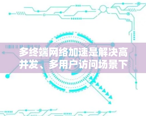 多终端网络加速是解决高并发、多用户访问场景下的性能瓶颈问题。以下方案涵盖了优化网络延迟、提升带宽利用率、增强可靠性和安全性等方面，帮助用户提升多终端网络性能