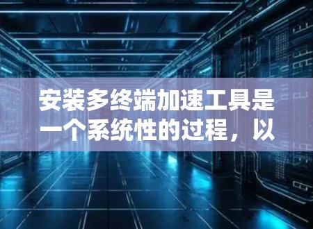 安装多终端加速工具是一个系统性的过程,以下是分步指南,帮助您顺利完成这一过程