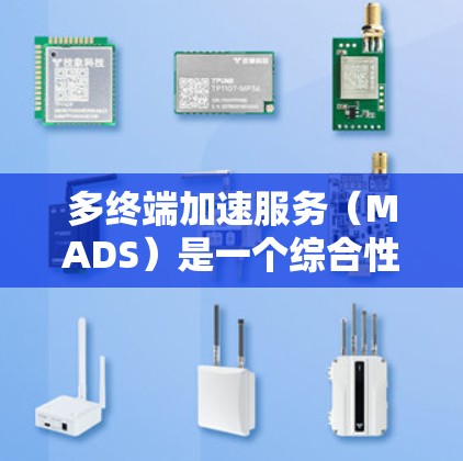 多终端加速服务(MADS)是一个综合性的技术,旨在优化应用程序在不同终端设备上的性能和用户体验。以下是对MADS的详细分析和总结