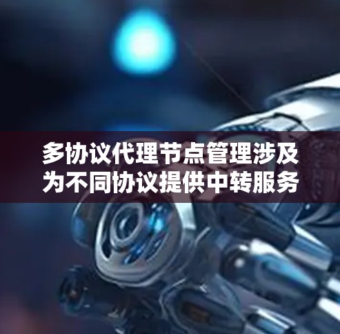 多协议代理节点管理涉及为不同协议提供中转服务的过程,确保高效、安全地处理各种流量。以下是对该管理的详细步骤和建议