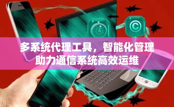 多系统代理工具,智能化管理助力通信系统高效运维