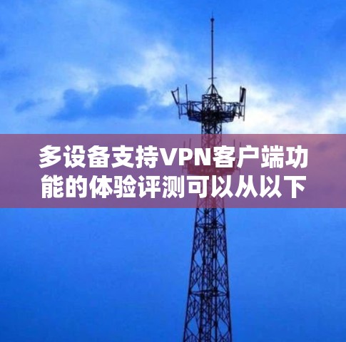 多设备支持VPN客户端功能的体验评测可以从以下几个方面进行分析和总结,帮助用户更好地理解和选择适合的VPN服务