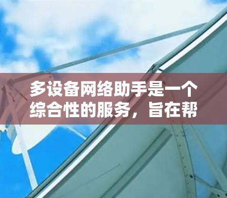 多设备网络助手是一个综合性的服务,旨在帮助用户高效管理和操作多种网络设备,提供跨设备的数据同步、文件转移、设备管理和网络设置等功能。以下是该助手的详细设计和实现方案