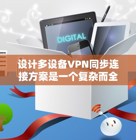 设计多设备VPN同步连接方案是一个复杂而全面的工程,需要从多个维度进行规划和实施。以下是一个结构化的方案,旨在确保方案的全面性和有效性