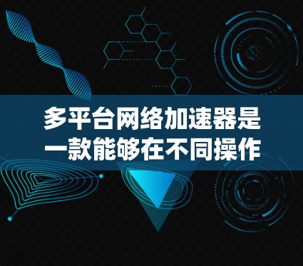 多平台网络加速器是一款能够在不同操作系统上运行的工具，旨在提升网络连接速度和效率。以下是对多平台网络加速器的详细分析和总结