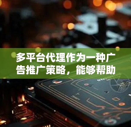 多平台代理作为一种广告推广策略，能够帮助品牌在多个平台上进行精准投放，从而扩大覆盖面并提升影响力。以下是对多平台代理的详细应用指南，帮助您有效利用这一策略