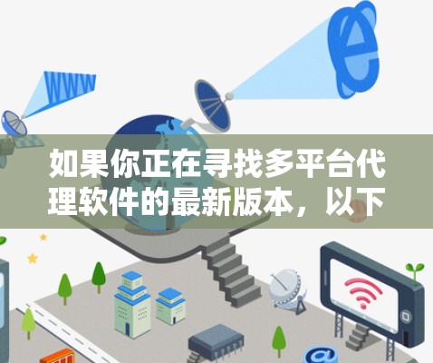 如果你正在寻找多平台代理软件的最新版本,以下是一些常见的多平台代理解决方案,它们可以帮助你管理不同平台(如电商平台、社交媒体、移动应用等)的代理业务
