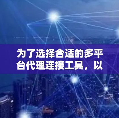 为了选择合适的多平台代理连接工具,以下是根据企业需求和特点的分步建议