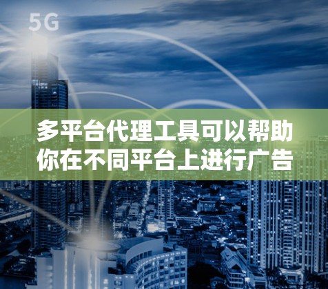 多平台代理工具可以帮助你在不同平台上进行广告投放、用户增长和数据分析等多种操作。以下是一些常见的多平台代理工具和相关资源，供你参考