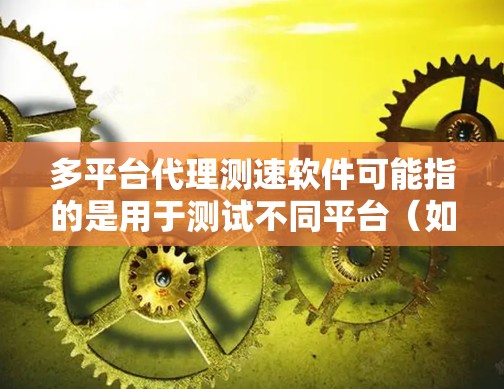 多平台代理测速软件可能指的是用于测试不同平台（如iOS、Android、Web等）上代理服务或API的性能、稳定性和延迟的工具。以下是一些常见的多平台代理测速软件和工具，供您参考