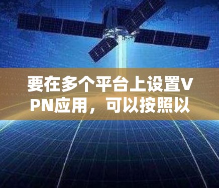 要在多个平台上设置VPN应用,可以按照以下步骤进行