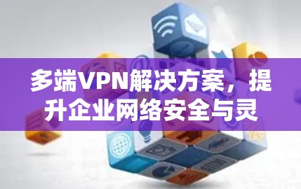 多端VPN解决方案,提升企业网络安全与灵活性
